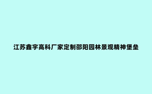 江苏鑫宇高科厂家定制邵阳园林景观精神堡垒
