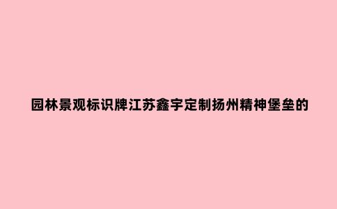园林景观标识牌江苏鑫宇定制扬州精神堡垒的作用和制作材料