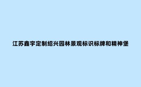 江苏鑫宇定制绍兴园林景观标识标牌和精神堡垒你了解吗