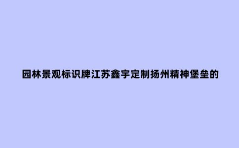 园林景观标识牌江苏鑫宇定制扬州精神堡垒的作用和制作材料