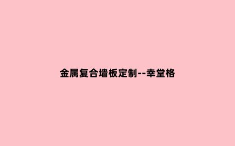 金属复合墙板定制--幸堂格