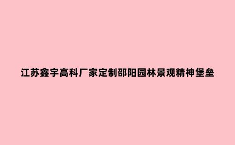 江苏鑫宇高科厂家定制邵阳园林景观精神堡垒