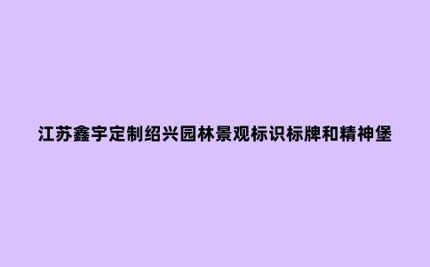 江苏鑫宇定制绍兴园林景观标识标牌和精神堡垒你了解吗