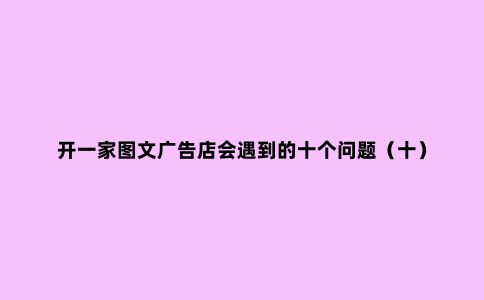 开一家图文广告店会遇到的十个问题（十）