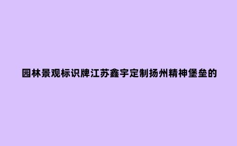 园林景观标识牌江苏鑫宇定制扬州精神堡垒的作用和制作材料