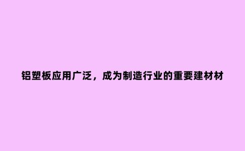 铝塑板应用广泛，成为制造行业的重要建材材料。