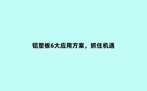 铝塑板6大应用方案，抓住机遇