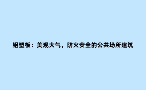 铝塑板：美观大气，防火安全的公共场所建筑***材料