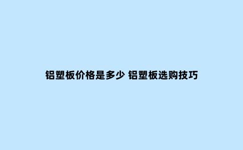 铝塑板价格是多少 铝塑板选购技巧