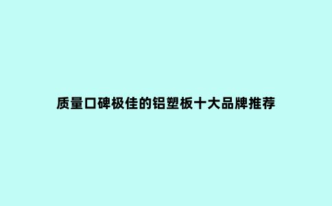 质量口碑***的铝塑板十大品牌推荐
