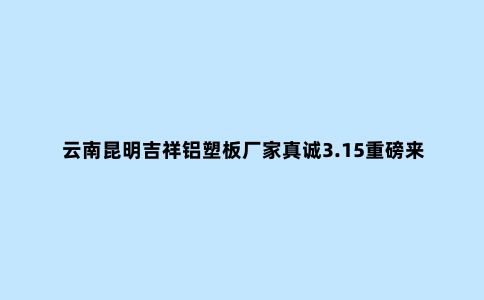 云南昆明吉祥铝塑板厂家真诚3.15重磅来袭