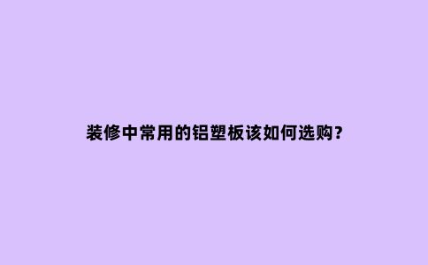 装修中常用的铝塑板该如何选购？