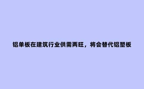 铝单板在建筑行业供需两旺，将会替代铝塑板？专家：不切实际