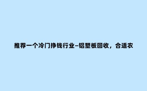 推荐一个冷门挣钱行业—铝塑板回收，合适农村人小本创业！