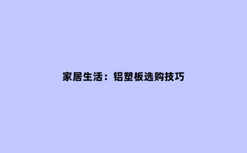 家居生活：铝塑板选购技巧