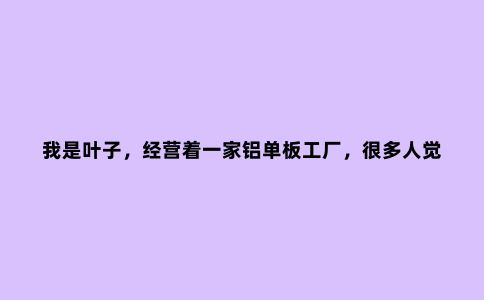 我是叶子，经营着一家铝单板工厂，很多人觉得当老板很轻松...
