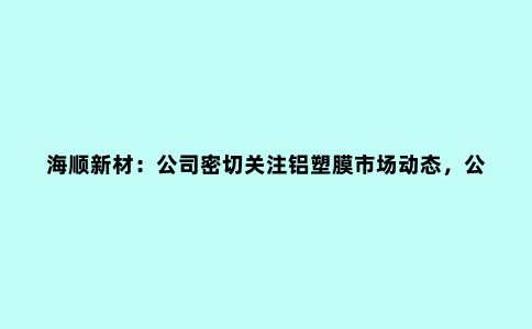 海顺新材：公司密切关注铝塑膜市场动态，公司铝塑膜产品送样认证工作正在有序推进，小批量订单依次完成