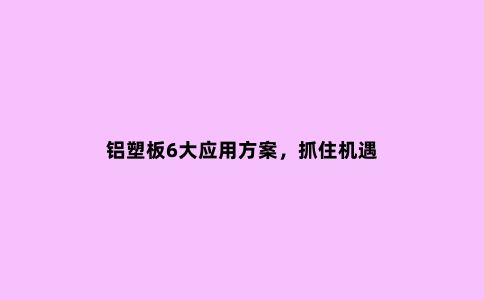 铝塑板6大应用方案，抓住机遇