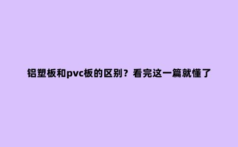 铝塑板和pvc板的区别？看完这一篇就懂了