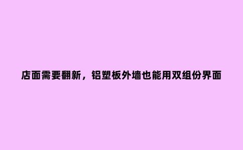 店面需要翻新，铝塑板外墙也能用双组份界面剂处理？