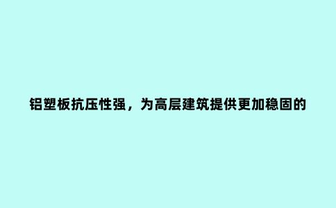 铝塑板抗压性强，为高层建筑提供更加稳固的保障。