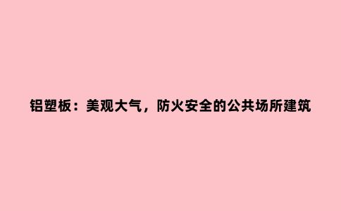 铝塑板：美观大气，防火安全的公共场所建筑***材料
