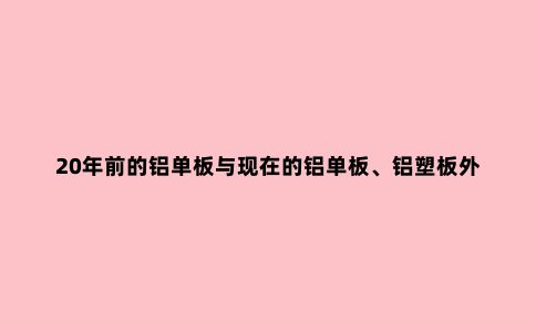 20年前的铝单板与现在的铝单板、铝塑板外墙的质量、施工的差异