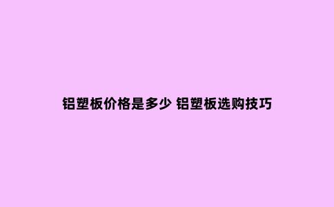 铝塑板价格是多少 铝塑板选购技巧
