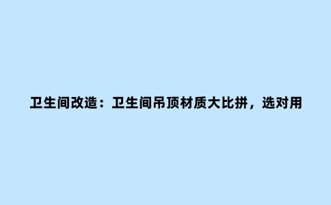 卫生间改造：卫生间吊顶材质大比拼，选对用上20年也不会坏