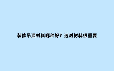 装修吊顶材料哪种好？选对材料很重要