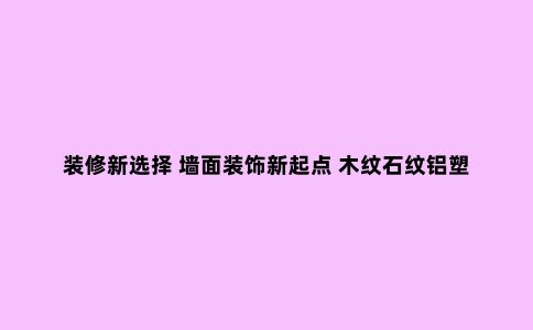 装修新选择 墙面装饰新起点 木纹石纹铝塑板