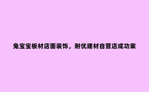 兔宝宝板材店面装饰，耐优建材自营店成功案例