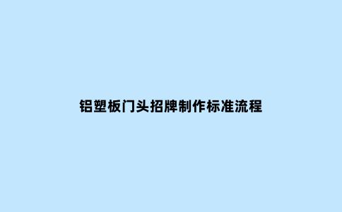 铝塑板门头招牌制作标准流程