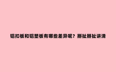 铝扣板和铝塑板有哪些差异呢？掰扯掰扯讲清楚