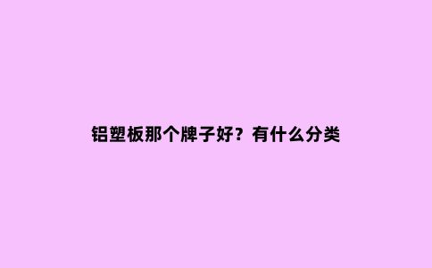铝塑板那个牌子好？有什么分类