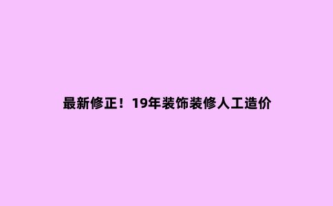 ***新修正！19年装饰装修人工造价