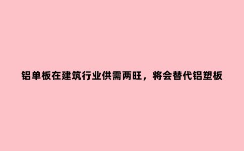 铝单板在建筑行业供需两旺，将会替代铝塑板？专家：不切实际