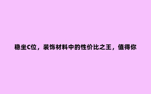 稳坐C位，装饰材料中的性价比***，值得你了解