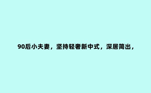 90后小夫妻，坚持轻奢新中式，深居简出，比同龄人的家美太多
