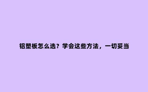 铝塑板怎么选？学会这些方法，一切妥当