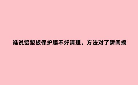 谁说铝塑板保护膜不好清理，方法对了瞬间搞定