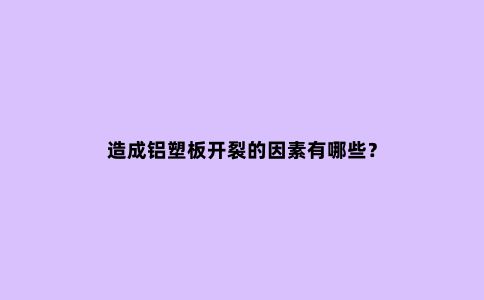 造成铝塑板开裂的因素有哪些？