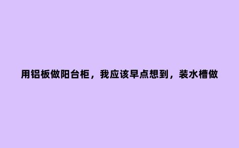 用铝板做阳台柜，我应该早点想到，装水槽做收纳，阳台也不用封了