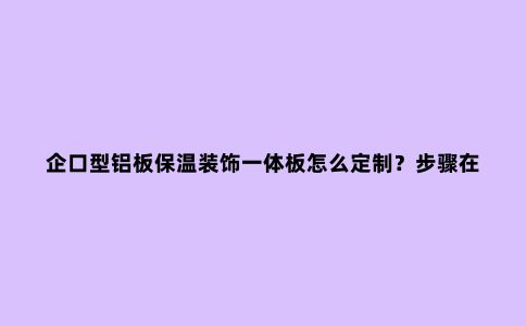 企口型铝板保温装饰一体板怎么定制？步骤在文章内，全是干货。