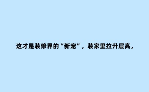 这才是装修界的“新宠”，装家里拉升层高，颜值高也能当护墙板用