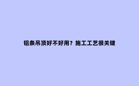 铝条吊顶好不好用？施工工艺很关键