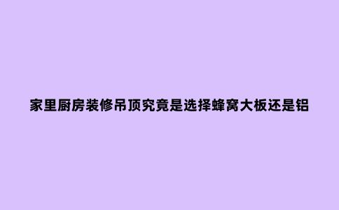 家里厨房装修吊顶究竟是选择蜂窝大板还是铝扣板，一条视频...