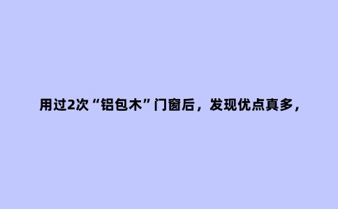 用过2次“铝包木”门窗后，发现优点真多，是过来人的经验哦！