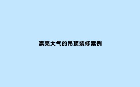 漂亮大气的吊顶装修案例