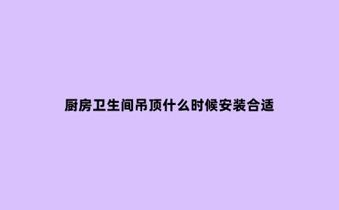厨房卫生间吊顶什么时候安装合适